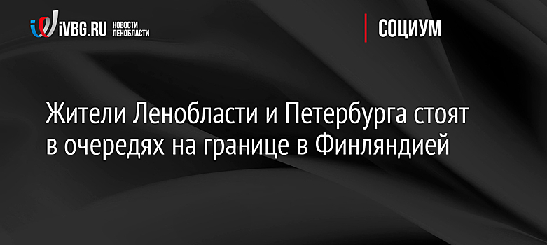 Жители Ленобласти и Петербурга стоят в очередях на границе в Финляндией