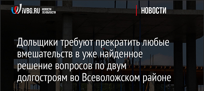 Дольщики требуют прекратить любые вмешательств в уже найденное решение вопросов по двум долгостроям во Всеволожском районе