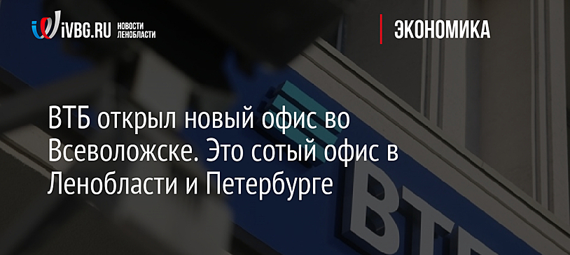 ВТБ открыл новый офис во Всеволожске. Это сотый офис в Ленобласти и Петербурге