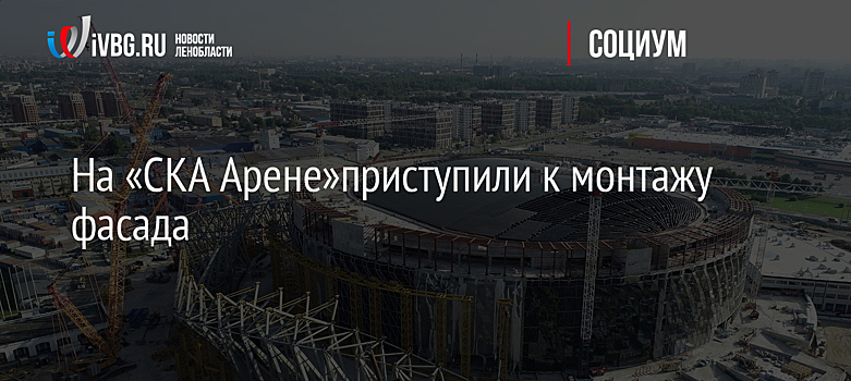 На «СКА Арене»приступили к монтажу фасада