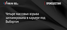 Четыре массовых взрыва запланированы в карьере под Выборгом