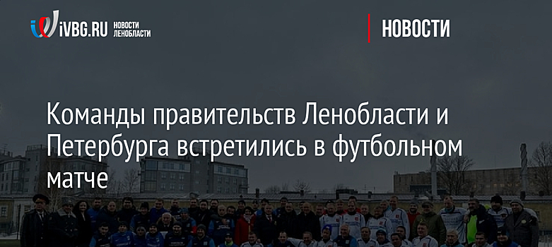 Команды правительств Ленобласти и Петербурга встретились в футбольном матче