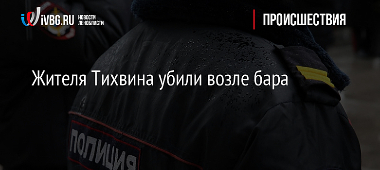 Жителя Тихвина убили возле бара