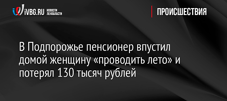 В Подпорожье пенсионер впустил домой женщину «проводить лето» и потерял 130 тысяч рублей