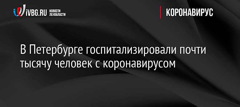 В Петербурге госпитализировали почти тысячу человек с коронавирусом