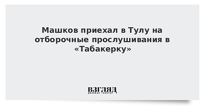 Машков приехал в Тулу на отборочные прослушивания в «Табакерку»