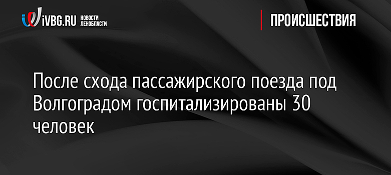 После схода пассажирского поезда под Волгоградом госпитализированы 30 человек