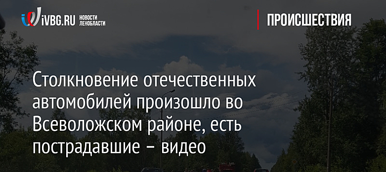 Столкновение отечественных автомобилей произошло во Всеволожском районе, есть пострадавшие – видео