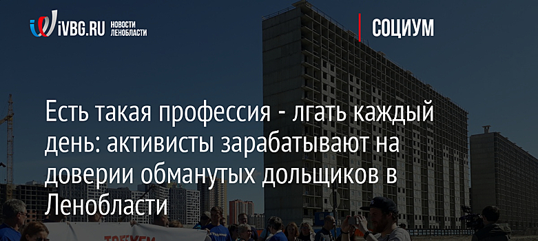 Есть такая профессия - лгать каждый день: активисты зарабатывают на доверии обманутых дольщиков в Ленобласти