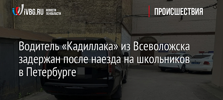 Водитель «Кадиллака» из Всеволожска задержан после наезда на школьников в Петербурге
