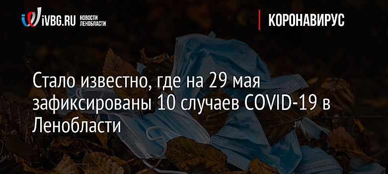 Стало известно, где на 29 мая зафиксированы 10 случаев COVID-19 в Ленобласти