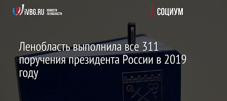 Ленобласть выполнила все 311 поручения президента России в 2019 году