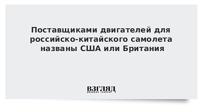 Поставщиками двигателей для российско-китайского самолета названы США или Британия