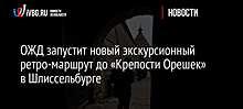 ОЖД запустит новый экскурсионный ретро-маршрут до «Крепости Орешек» в Шлиссельбурге