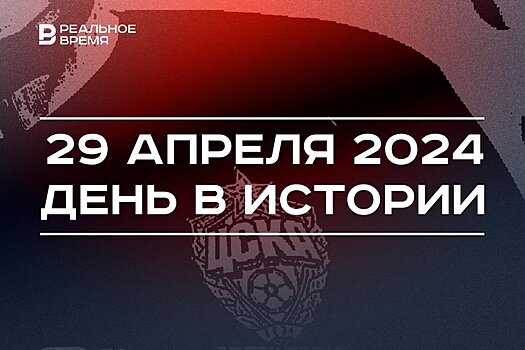 День в истории 29 апреля: основали ЦСКА, родился глава Минюста Татарстана