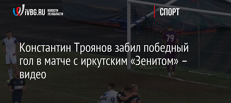 Константин Троянов забил победный гол в матче с иркутским «Зенитом» – видео