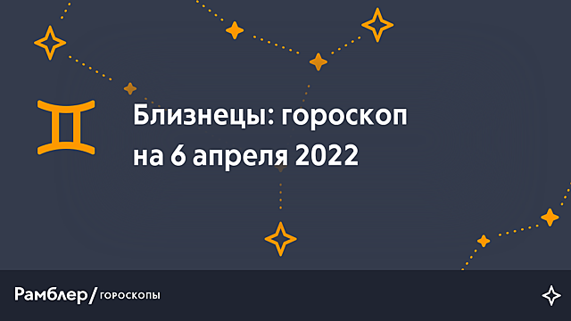 Близнецы: гороскоп на сегодня, 6 апреля 2022 года – Рамблер/гороскопы