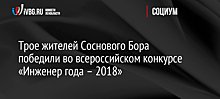 Трое жителей Соснового Бора победили во всероссийском конкурсе «Инженер года – 2018»