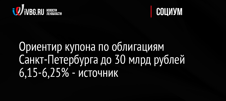 Ориентир купона по облигациям Санкт-Петербурга до 30 млрд рублей 6,15-6,25% - источник