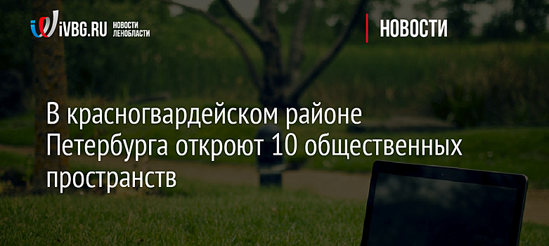 В красногвардейском районе Петербурга откроют 10 общественных пространств