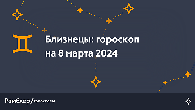 Близнецы: гороскоп на сегодня, 8 марта 2024 года – Рамблер/гороскопы