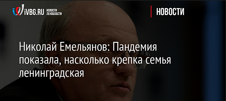 Николай Емельянов: Пандемия показала, насколько крепка семья ленинградская