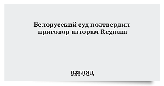 Белорусский суд подтвердил приговор авторам Regnum