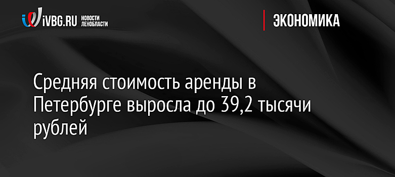 Средняя стоимость аренды в Петербурге выросла до 39,2 тысячи рублей