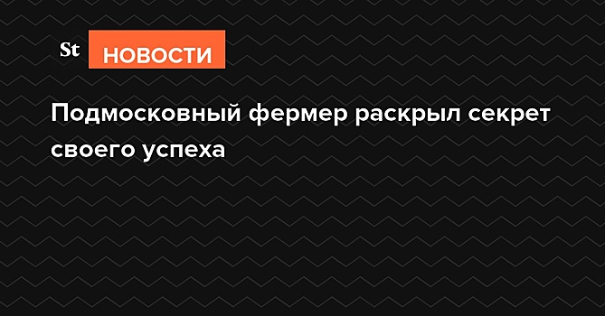 Подмосковный фермер раскрыл секрет своего успеха