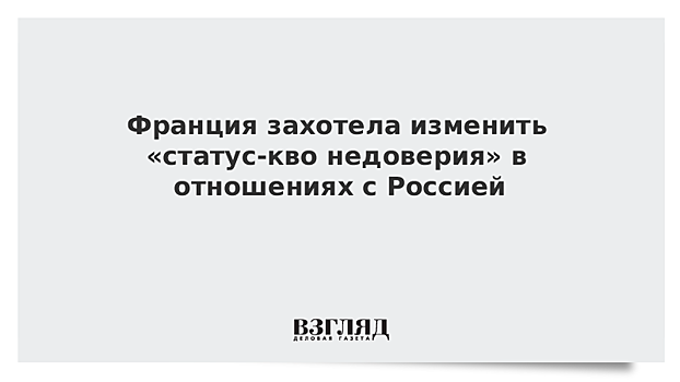 Франция захотела изменить «статус-кво недоверия» в отношениях с Россией