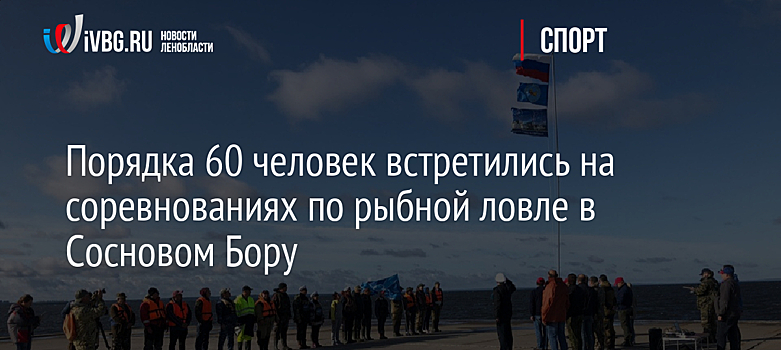 Порядка 60 человек встретились на соревнованиях по рыбной ловле в Сосновом Бору