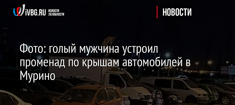 Фото: голый мужчина устроил променад по крышам автомобилей в Мурино