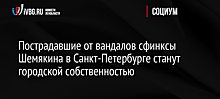 Пострадавшие от вандалов сфинксы Шемякина в Санкт-Петербурге станут городской собственностью