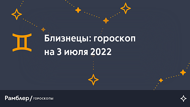 Близнецы: гороскоп на сегодня, 3 июля 2022 года – Рамблер/гороскопы