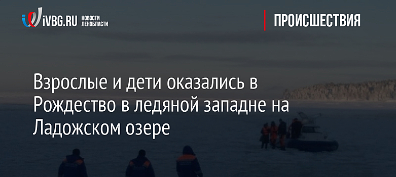 Взрослые и дети оказались в Рождество в ледяной западне на Ладожском озере