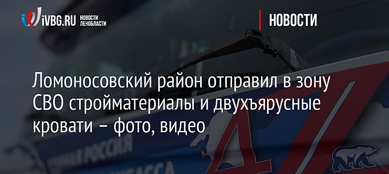 Ломоносовский район отправил в зону СВО стройматериалы и двухъярусные кровати – фото, видео