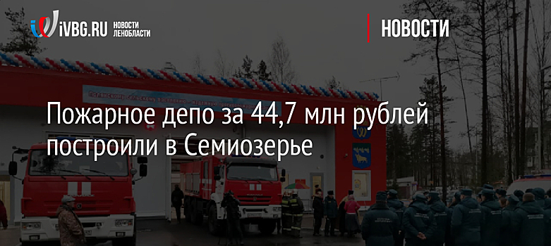 Пожарное депо за 44,7 млн рублей построили в Семиозерье