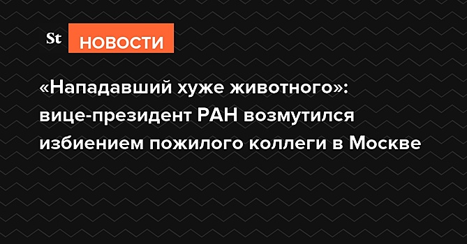 «Нападавший хуже животного»: вице-президент РАН возмутился избиением пожилого коллеги в Москве