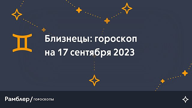 Близнецы: гороскоп на сегодня, 17 сентября 2023 года – Рамблер/гороскопы