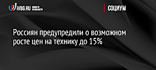 Россиян предупредили о возможном росте цен на технику до 15%