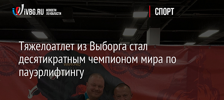 Тяжелоатлет из Выборга стал десятикратным чемпионом мира по пауэрлифтингу
