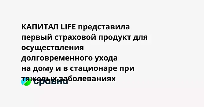 КАПИТАЛ LIFE представила первый страховой продукт для осуществления долговременного ухода на дому и в стационаре при тяжелых заболеваниях