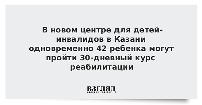 В новом центре для детей-инвалидов в Казани одновременно 42 ребенка могут пройти 30-дневный курс реабилитации