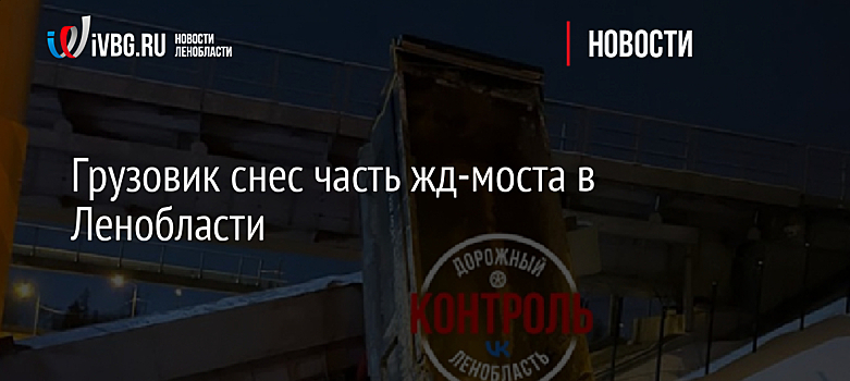 Грузовик снес часть жд-моста в Ленобласти