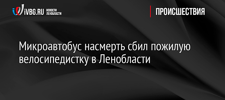 Микроавтобус насмерть сбил пожилую велосипедистку в Ленобласти