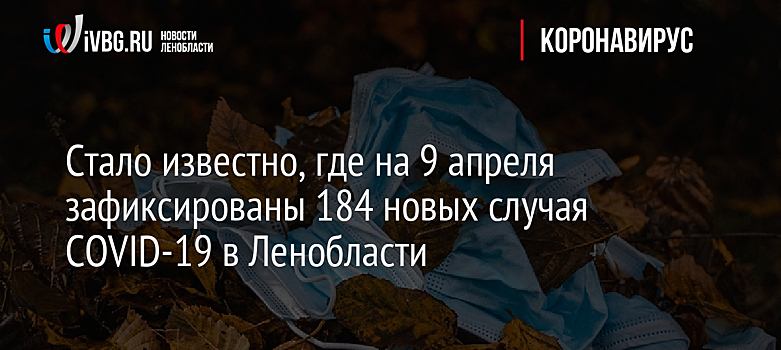 Стало известно, где на 9 апреля зафиксированы 184 новых случая COVID-19 в Ленобласти