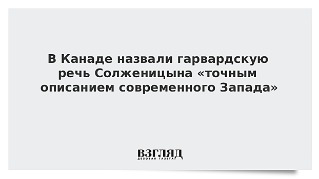 В Канаде назвали гарвардскую речь Солженицына «точным описанием современного Запада»