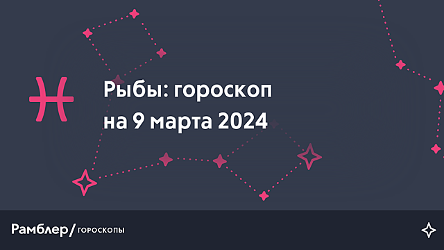 Рыбы: гороскоп на сегодня, 9 марта 2024 года – Рамблер/гороскопы