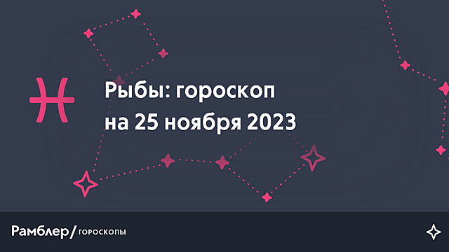 Рыбы: гороскоп на сегодня, 25 ноября 2023 года – Рамблер/гороскопы