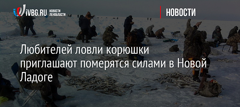 Любителей ловли корюшки приглашают померятся силами в Новой Ладоге